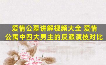 爱情公墓讲解视频大全 爱情公寓中四大男主的反派演技对比